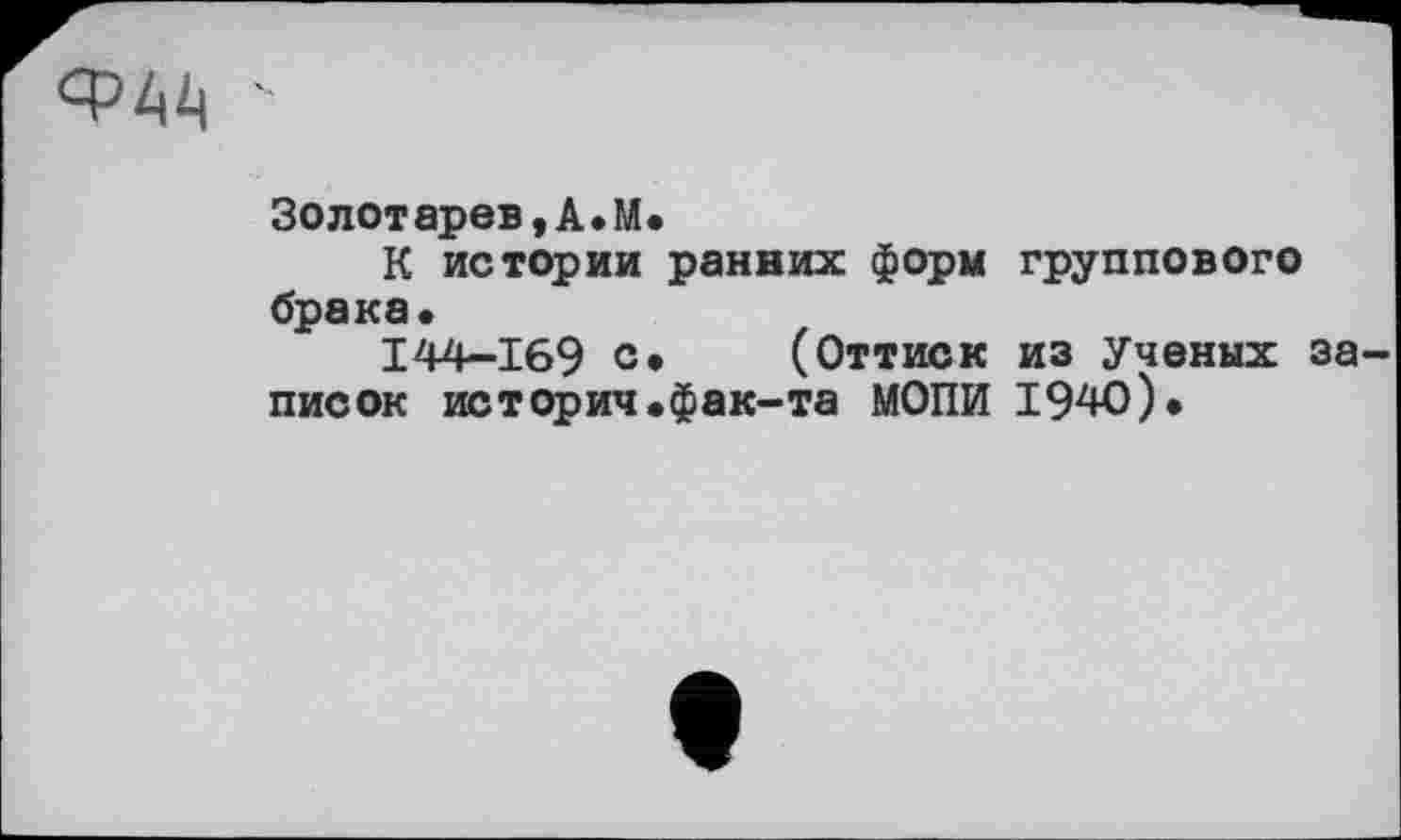 ﻿
Золотарев,A.M.
К истории ранних форм группового брака«
144-169 с* (Оттиск из Ученых записок историч.фак-та МОПИ 1940)«